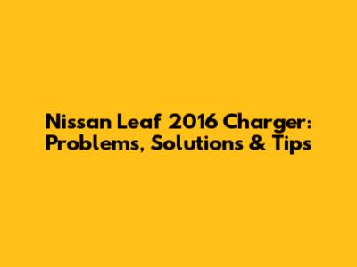 Nissan Leaf 2016 Charger: Problems, Solutions & Tips