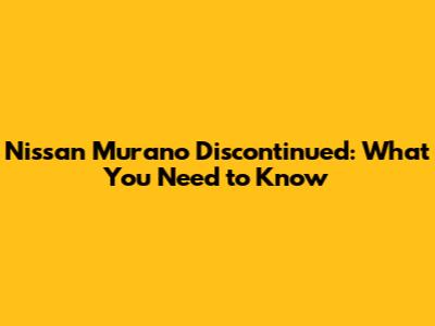 Nissan Murano Discontinued: What You Need to Know
