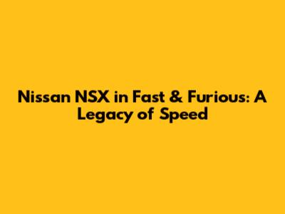 Nissan NSX in Fast & Furious: A Legacy of Speed