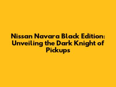 Nissan Navara Black Edition: Unveiling the Dark Knight of Pickups