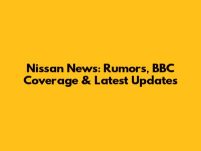 Nissan News: Rumors, BBC Coverage & Latest Updates