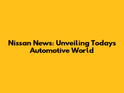 Nissan News: Unveiling Today's Automotive World
