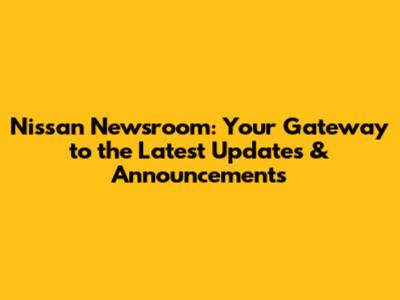 Nissan Newsroom: Your Gateway to the Latest Updates & Announcements