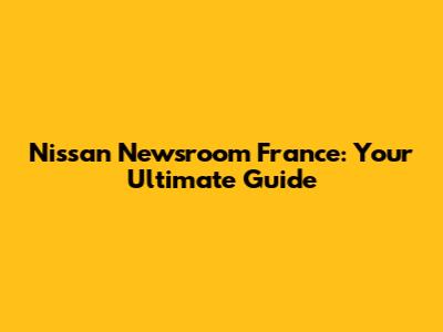 Nissan Newsroom France: Your Ultimate Guide