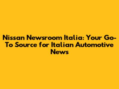 Nissan Newsroom Italia: Your Go-To Source for Italian Automotive News
