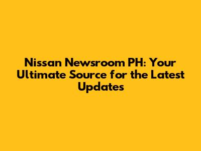 Nissan Newsroom PH: Your Ultimate Source for the Latest Updates