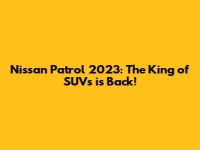 Nissan Patrol 2023: The King of SUVs is Back!