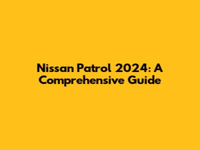 Nissan Patrol 2024: A Comprehensive Guide