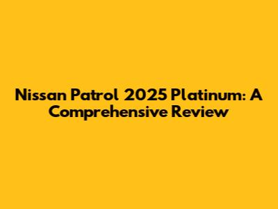 Nissan Patrol 2025 Platinum: A Comprehensive Review