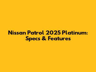 Nissan Patrol 2025 Platinum: Specs & Features