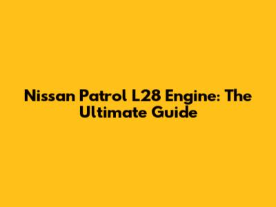 Nissan Patrol L28 Engine: The Ultimate Guide