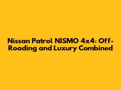 Nissan Patrol NISMO 4x4: Off-Roading and Luxury Combined