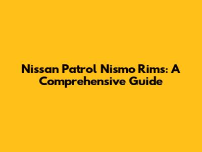 Nissan Patrol Nismo Rims: A Comprehensive Guide
