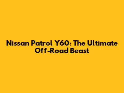 Nissan Patrol Y60: The Ultimate Off-Road Beast