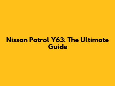 Nissan Patrol Y63: The Ultimate Guide