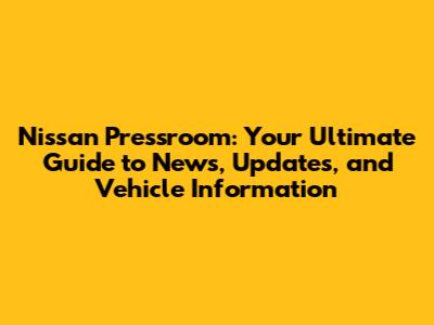 Nissan Pressroom: Your Ultimate Guide to News, Updates, and Vehicle Information