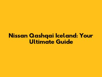 Nissan Qashqai Iceland: Your Ultimate Guide