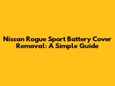 Nissan Rogue Sport Battery Cover Removal: A Simple Guide