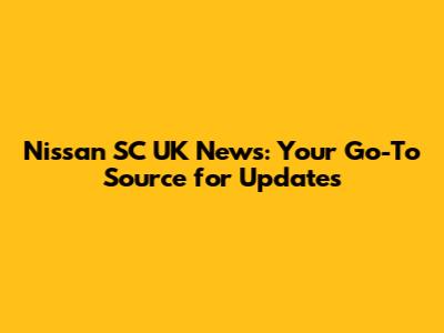 Nissan SC UK News: Your Go-To Source for Updates