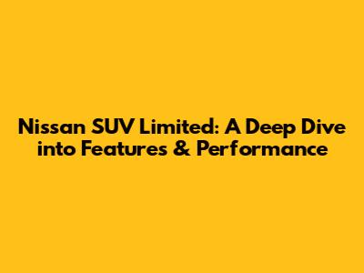 Nissan SUV Limited: A Deep Dive into Features & Performance