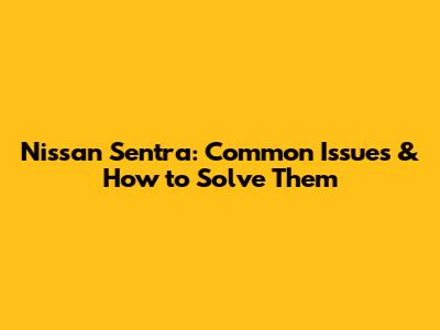 Nissan Sentra: Common Issues & How to Solve Them