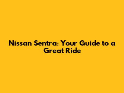 Nissan Sentra: Your Guide to a Great Ride