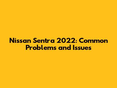Nissan Sentra 2022: Common Problems and Issues