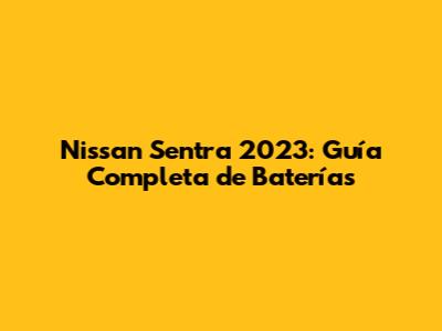 Nissan Sentra 2023: Guía Completa de Baterías