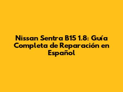 Nissan Sentra B15 1.8: Guía Completa de Reparación en Español