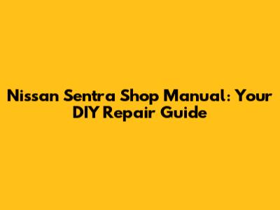 Nissan Sentra Shop Manual: Your DIY Repair Guide