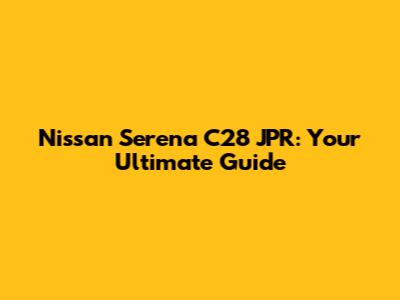 Nissan Serena C28 JPR: Your Ultimate Guide