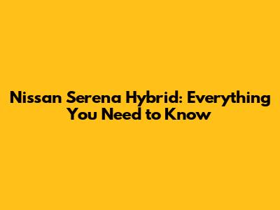 Nissan Serena Hybrid: Everything You Need to Know