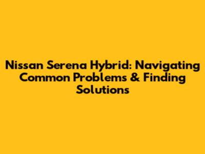 Nissan Serena Hybrid: Navigating Common Problems & Finding Solutions