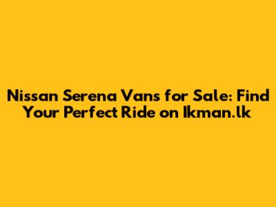Nissan Serena Vans for Sale: Find Your Perfect Ride on Ikman.lk