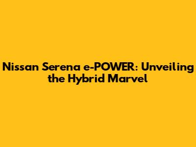 Nissan Serena e-POWER: Unveiling the Hybrid Marvel