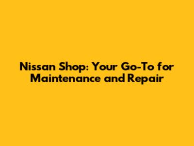 Nissan Shop: Your Go-To for Maintenance and Repair