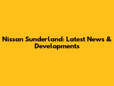 Nissan Sunderland: Latest News & Developments