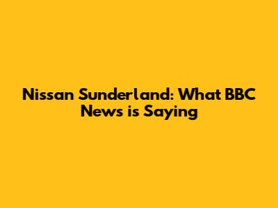 Nissan Sunderland: What BBC News is Saying