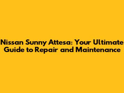 Nissan Sunny Attesa: Your Ultimate Guide to Repair and Maintenance