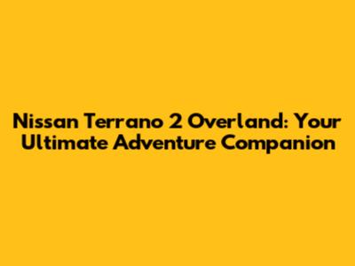 Nissan Terrano 2 Overland: Your Ultimate Adventure Companion
