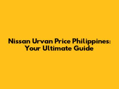 Nissan Urvan Price Philippines: Your Ultimate Guide