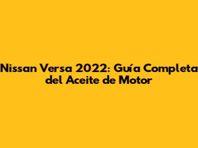 Nissan Versa 2022: Guía Completa del Aceite de Motor