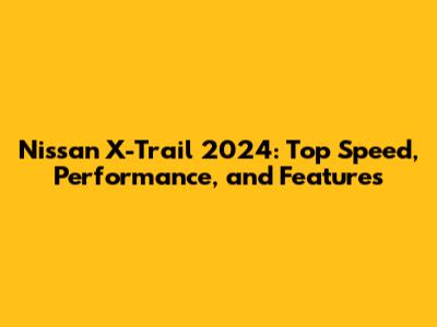 Nissan X-Trail 2024: Top Speed, Performance, and Features