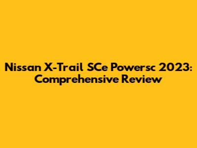 Nissan X-Trail SCe Powersc 2023: Comprehensive Review