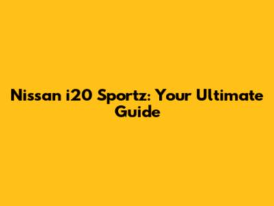 Nissan i20 Sportz: Your Ultimate Guide