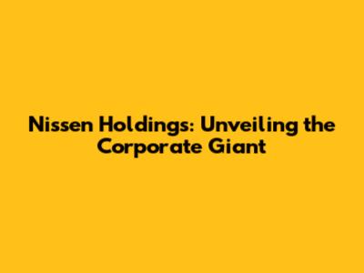Nissen Holdings: Unveiling the Corporate Giant