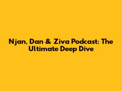 Njan, Dan & Ziva Podcast: The Ultimate Deep Dive