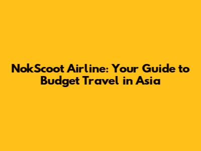 NokScoot Airline: Your Guide to Budget Travel in Asia
