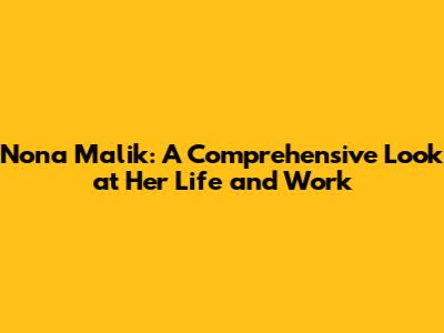 Nona Malik: A Comprehensive Look at Her Life and Work