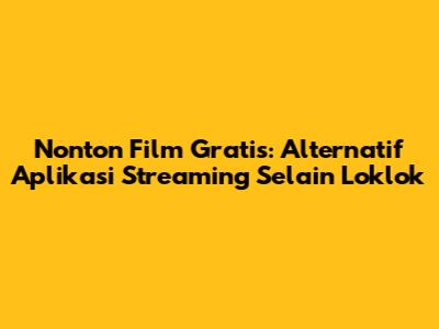 Nonton Film Gratis: Alternatif Aplikasi Streaming Selain Loklok